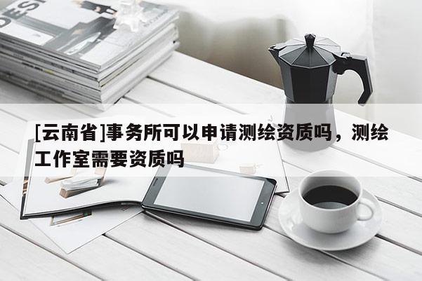 [云南省]事務所可以申請測繪資質嗎，測繪工作室需要資質嗎