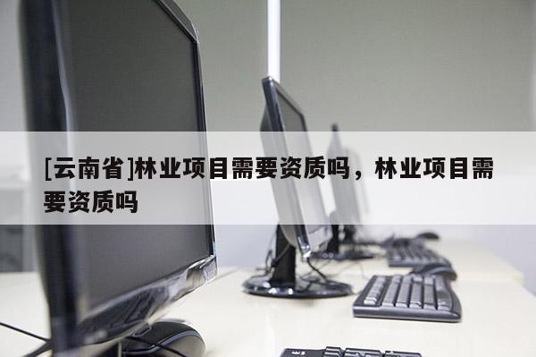 [云南省]林業項目需要資質嗎，林業項目需要資質嗎