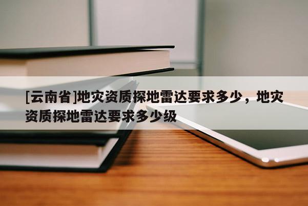 [云南省]地災資質探地雷達要求多少，地災資質探地雷達要求多少級