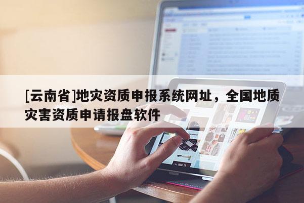 [云南省]地災資質申報系統網址，全國地質災害資質申請報盤軟件