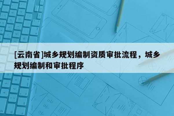 [云南省]城鄉規劃編制資質審批流程，城鄉規劃編制和審批程序