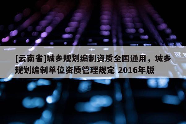 [云南省]城鄉規劃編制資質全國通用，城鄉規劃編制單位資質管理規定 2016年版