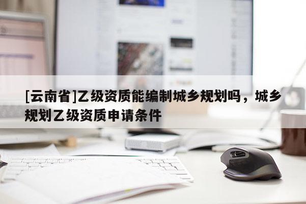 [云南省]乙級資質能編制城鄉(xiāng)規(guī)劃嗎，城鄉(xiāng)規(guī)劃乙級資質申請條件