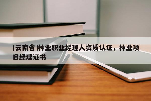 [云南省]林業職業經理人資質認證，林業項目經理證書