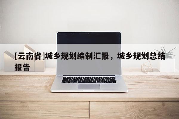 [云南省]城鄉(xiāng)規(guī)劃編制匯報，城鄉(xiāng)規(guī)劃總結(jié)報告
