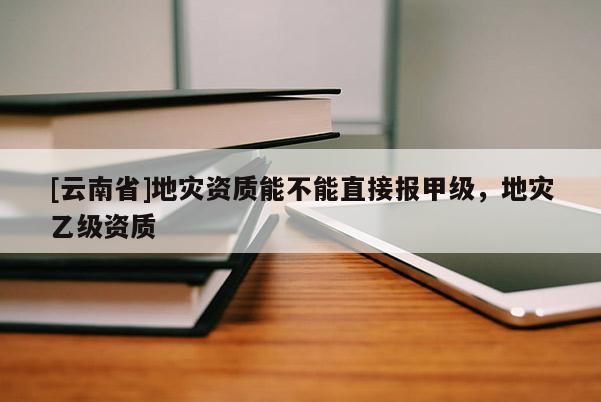 [云南省]地災資質能不能直接報甲級，地災乙級資質