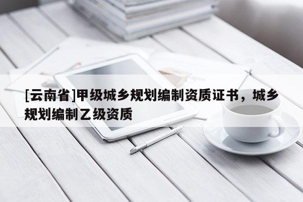 [云南省]甲級城鄉規劃編制資質證書，城鄉規劃編制乙級資質