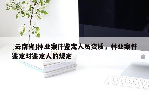 [云南省]林業(yè)案件鑒定人員資質(zhì)，林業(yè)案件鑒定對(duì)鑒定人的規(guī)定