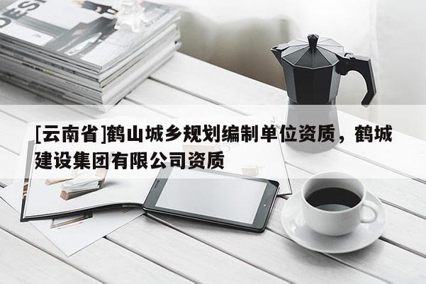 [云南省]鶴山城鄉規劃編制單位資質，鶴城建設集團有限公司資質