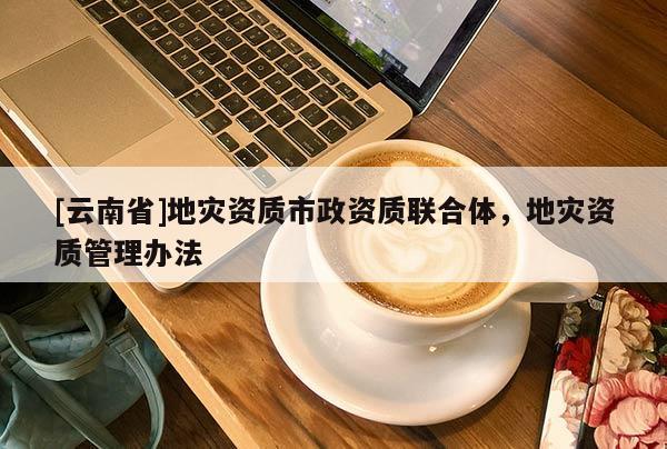 [云南省]地災資質市政資質聯合體，地災資質管理辦法