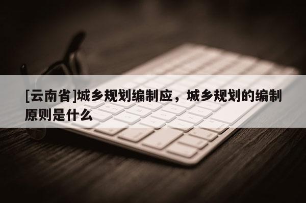 [云南省]城鄉規劃編制應，城鄉規劃的編制原則是什么