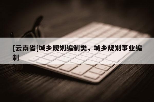 [云南省]城鄉規劃編制類，城鄉規劃事業編制
