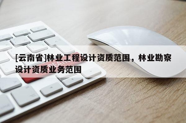 [云南省]林業工程設計資質范圍，林業勘察設計資質業務范圍