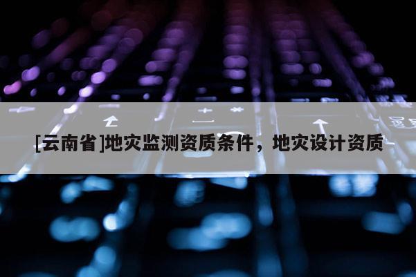 [云南省]地災監測資質條件，地災設計資質