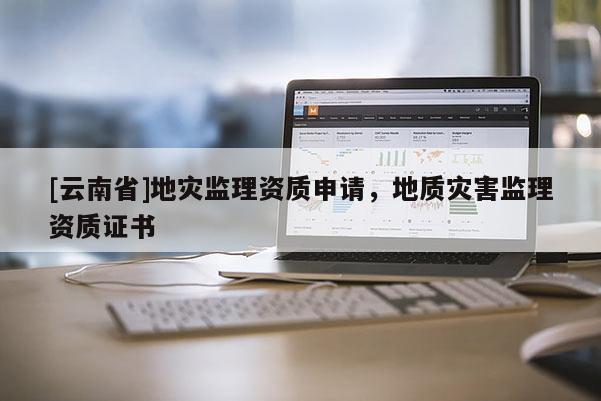 [云南省]地災(zāi)監(jiān)理資質(zhì)申請，地質(zhì)災(zāi)害監(jiān)理資質(zhì)證書