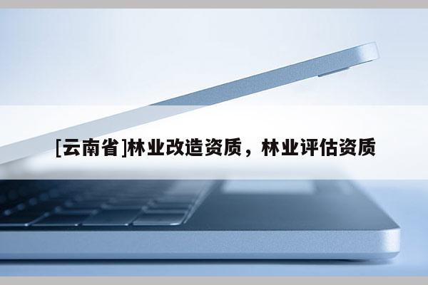 [云南省]林業(yè)改造資質(zhì)，林業(yè)評(píng)估資質(zhì)