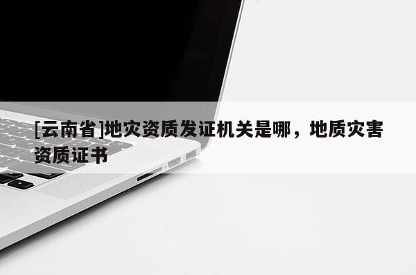 [云南省]地災資質發證機關是哪，地質災害資質證書