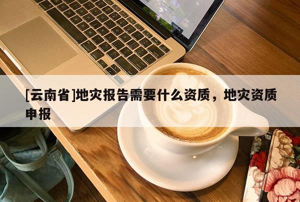 [云南省]地災報告需要什么資質，地災資質申報