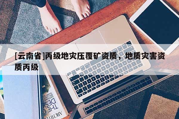 [云南省]丙級地災壓覆礦資質，地質災害資質丙級