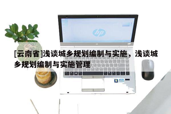 [云南省]淺談城鄉規劃編制與實施，淺談城鄉規劃編制與實施管理