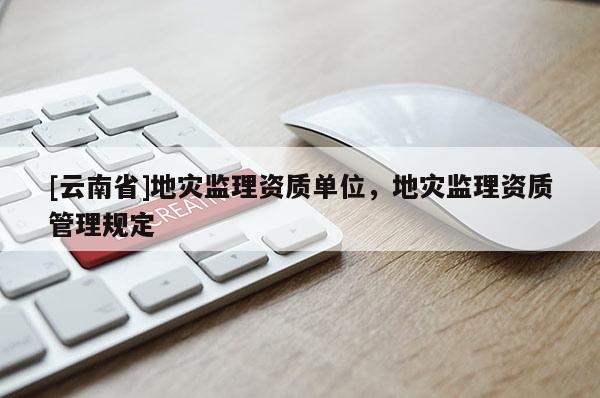 [云南省]地災監理資質單位，地災監理資質管理規定