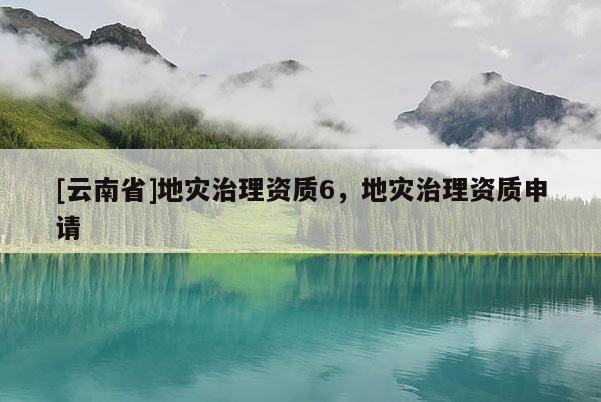 [云南省]地災治理資質6，地災治理資質申請