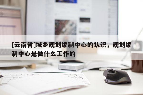 [云南省]城鄉規劃編制中心的認識，規劃編制中心是做什么工作的