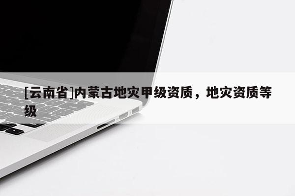 [云南省]內蒙古地災甲級資質，地災資質等級
