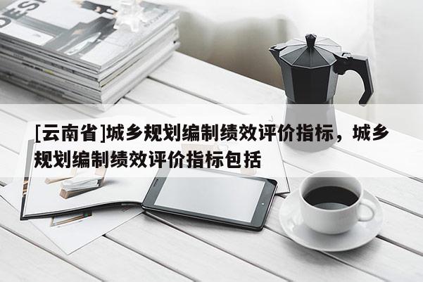 [云南省]城鄉(xiāng)規(guī)劃編制績效評價指標(biāo)，城鄉(xiāng)規(guī)劃編制績效評價指標(biāo)包括