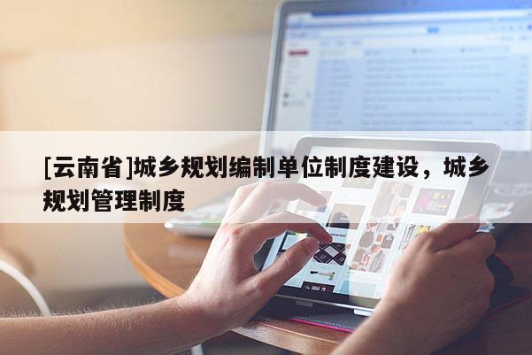 [云南省]城鄉(xiāng)規(guī)劃編制單位制度建設(shè)，城鄉(xiāng)規(guī)劃管理制度