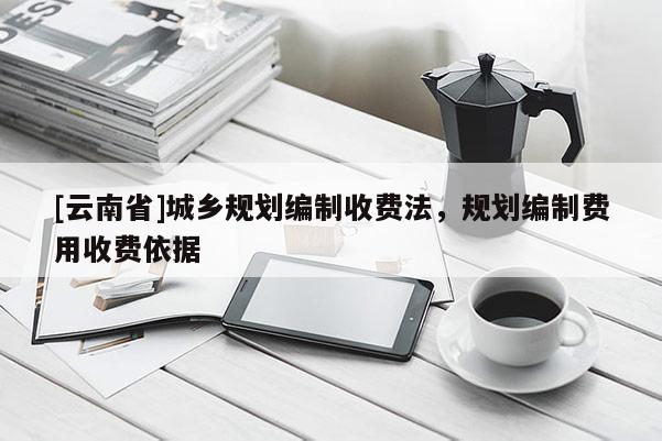 [云南省]城鄉規劃編制收費法，規劃編制費用收費依據