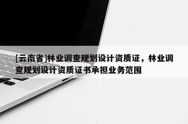 [云南省]林業(yè)調(diào)查規(guī)劃設(shè)計資質(zhì)證，林業(yè)調(diào)查規(guī)劃設(shè)計資質(zhì)證書承擔(dān)業(yè)務(wù)范圍
