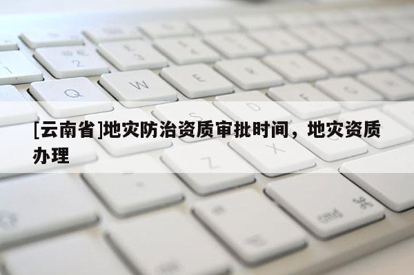 [云南省]地災防治資質審批時間，地災資質辦理