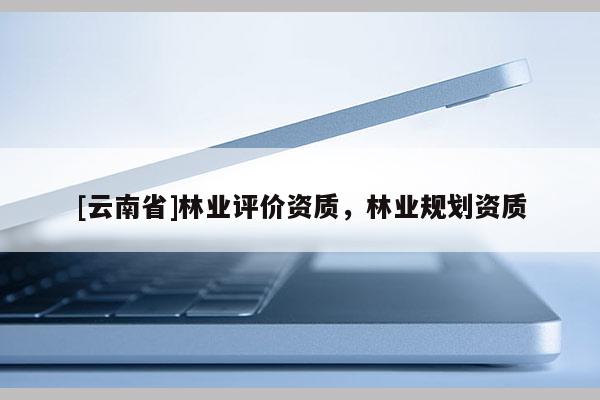 [云南省]林業(yè)評價資質，林業(yè)規(guī)劃資質