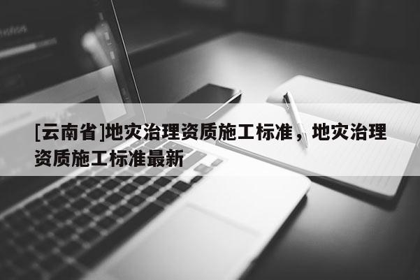 [云南省]地災治理資質施工標準，地災治理資質施工標準最新