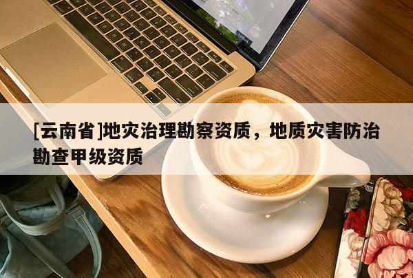 [云南省]地災(zāi)治理勘察資質(zhì)，地質(zhì)災(zāi)害防治勘查甲級(jí)資質(zhì)
