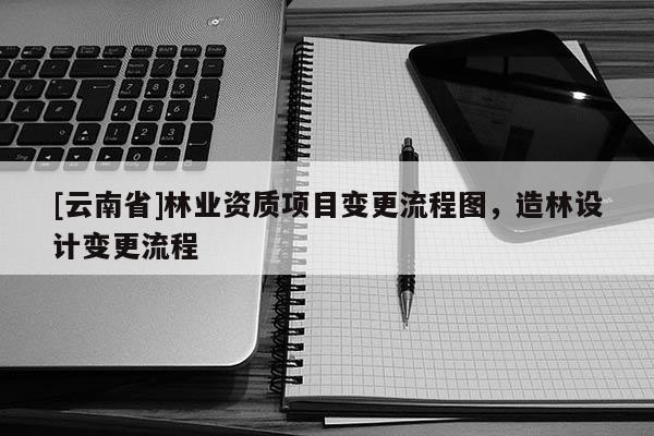 [云南省]林業資質項目變更流程圖，造林設計變更流程