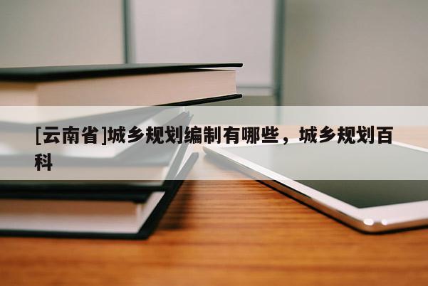 [云南省]城鄉規劃編制有哪些，城鄉規劃百科