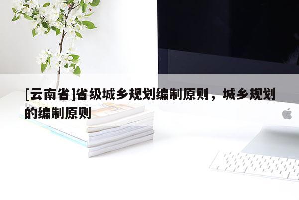 [云南省]省級城鄉規劃編制原則，城鄉規劃的編制原則