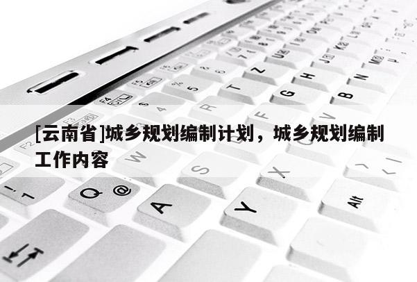 [云南省]城鄉(xiāng)規(guī)劃編制計(jì)劃，城鄉(xiāng)規(guī)劃編制工作內(nèi)容