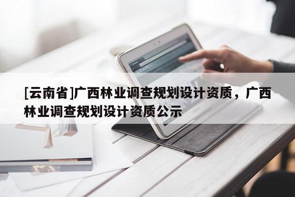 [云南省]廣西林業調查規劃設計資質，廣西林業調查規劃設計資質公示