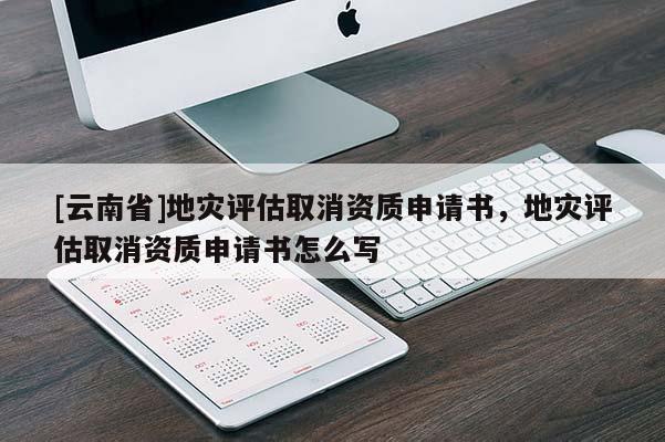 [云南省]地災評估取消資質申請書，地災評估取消資質申請書怎么寫