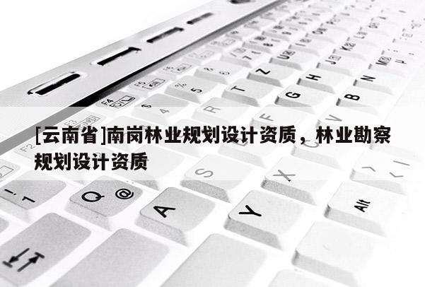 [云南省]南崗林業規劃設計資質，林業勘察規劃設計資質