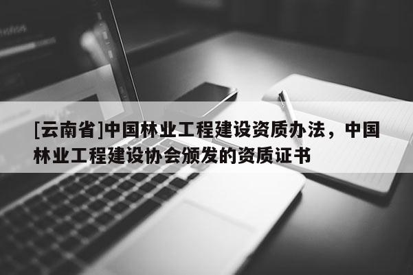 [云南省]中國(guó)林業(yè)工程建設(shè)資質(zhì)辦法，中國(guó)林業(yè)工程建設(shè)協(xié)會(huì)頒發(fā)的資質(zhì)證書