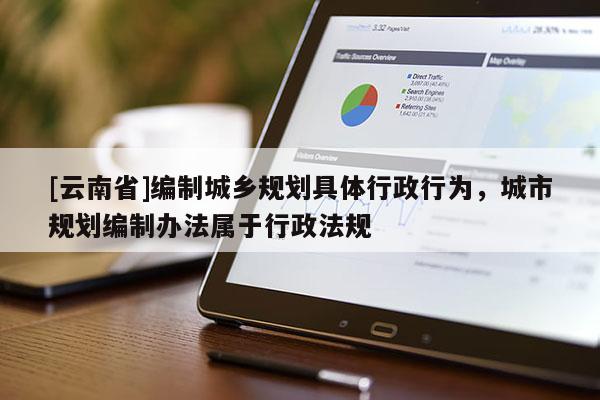 [云南省]編制城鄉規劃具體行政行為，城市規劃編制辦法屬于行政法規
