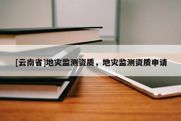 [云南省]地災監測資質，地災監測資質申請
