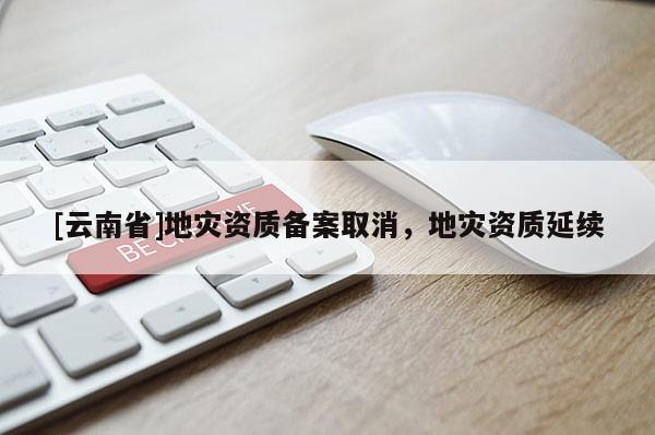 [云南省]地災(zāi)資質(zhì)備案取消，地災(zāi)資質(zhì)延續(xù)
