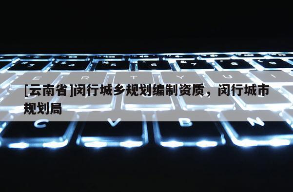[云南省]閔行城鄉規劃編制資質，閔行城市規劃局