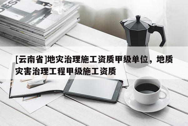 [云南省]地災(zāi)治理施工資質(zhì)甲級(jí)單位，地質(zhì)災(zāi)害治理工程甲級(jí)施工資質(zhì)