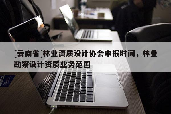 [云南省]林業資質設計協會申報時間，林業勘察設計資質業務范圍